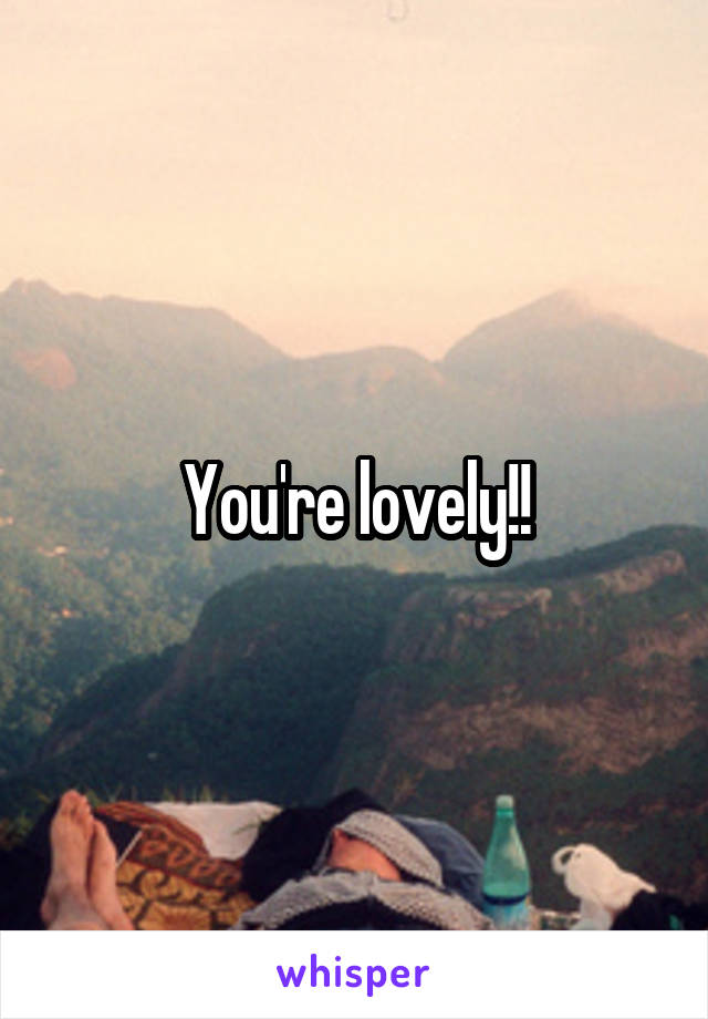 You're lovely!!