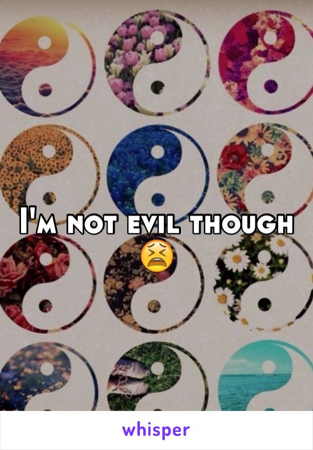 I'm not evil though 😫