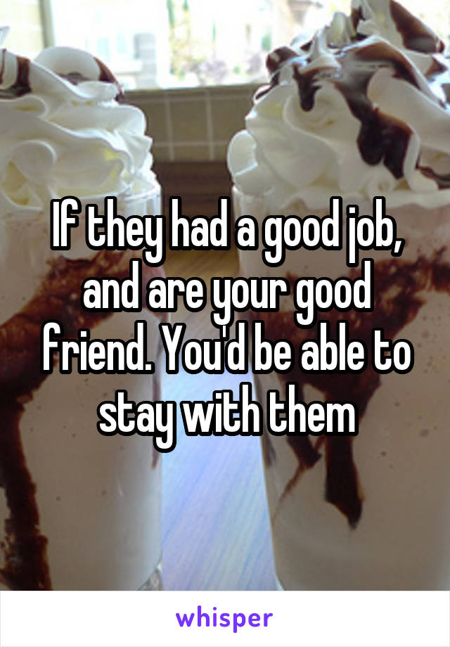 If they had a good job, and are your good friend. You'd be able to stay with them