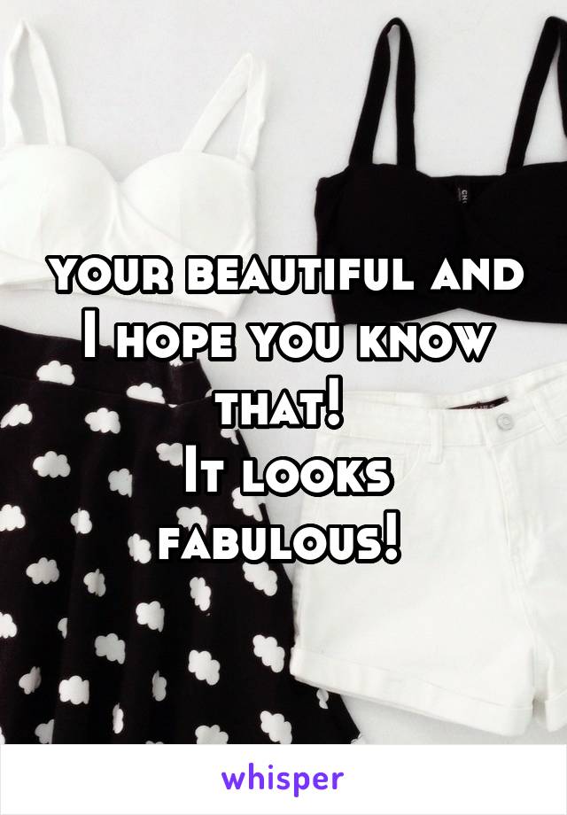 your beautiful and I hope you know that! 
It looks fabulous! 