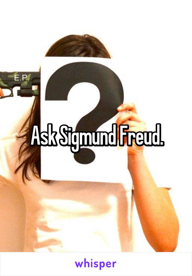 Ask Sigmund Freud.