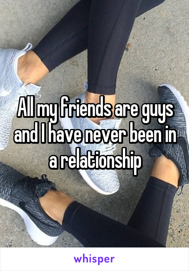 All my friends are guys and I have never been in a relationship