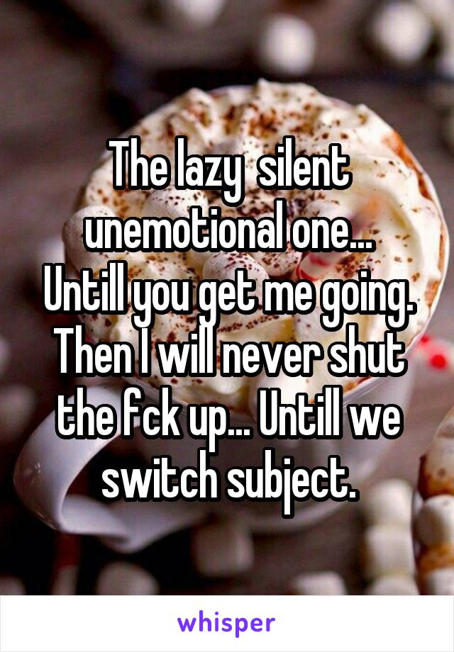 The lazy  silent unemotional one...
Untill you get me going.
Then I will never shut the fck up... Untill we switch subject.