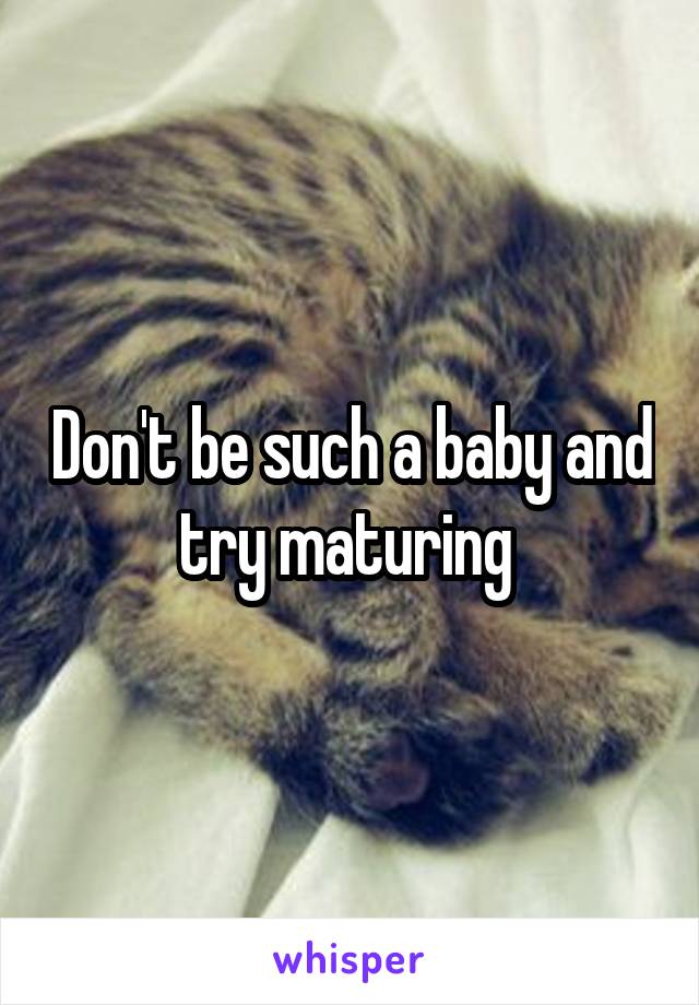 Don't be such a baby and try maturing 