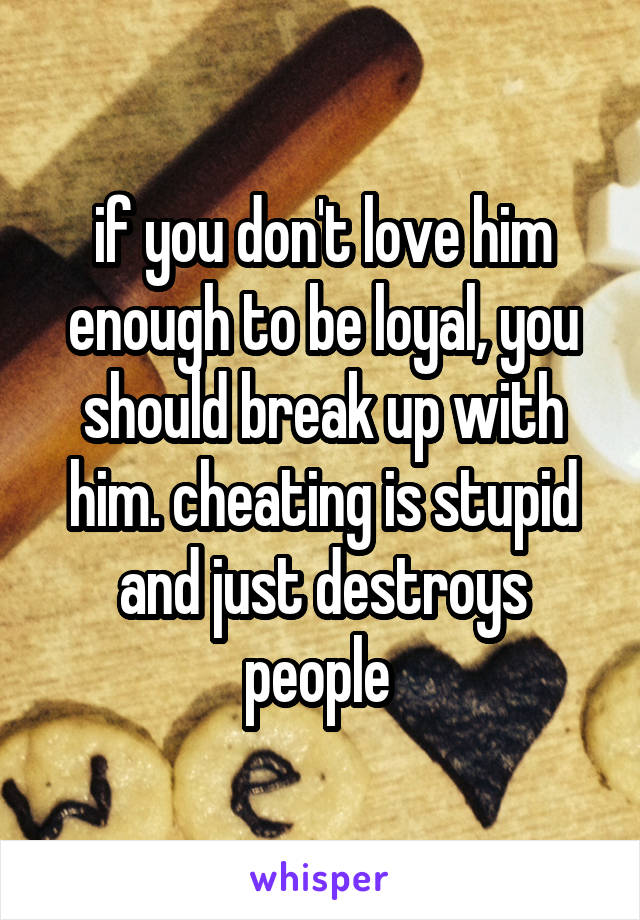 if you don't love him enough to be loyal, you should break up with him. cheating is stupid and just destroys people 