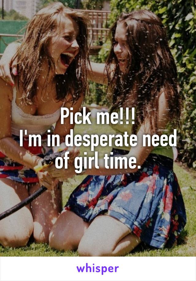 Pick me!!!
I'm in desperate need of girl time.