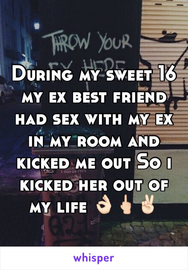 During my sweet 16 my ex best friend had sex with my ex in my room and kicked me out So i kicked her out of my life 👌🏻🖕🏻✌🏻️