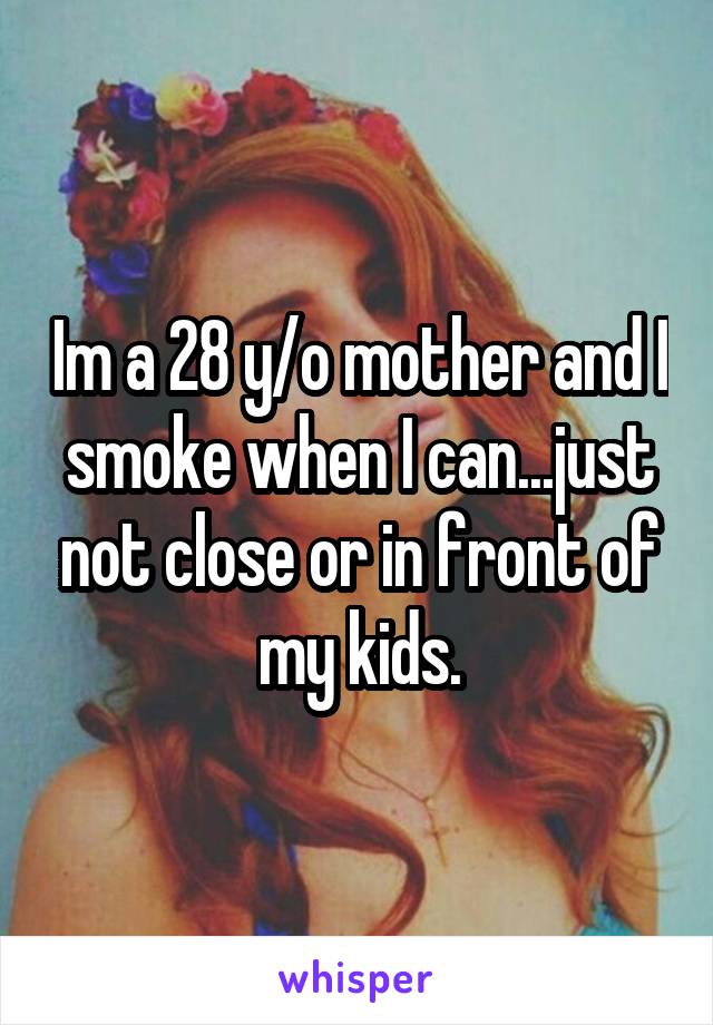 Im a 28 y/o mother and I smoke when I can...just not close or in front of my kids.