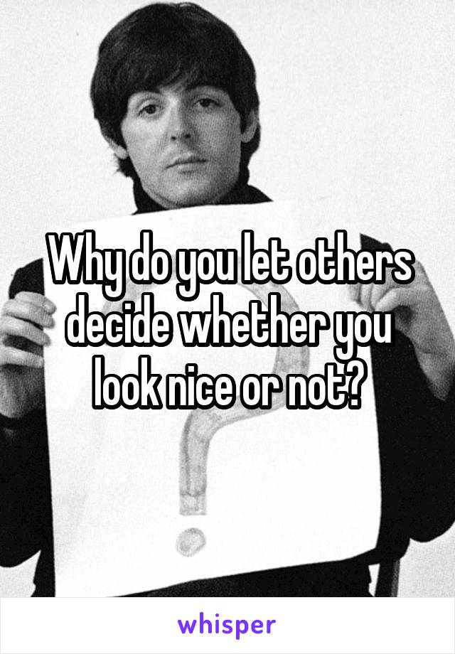 Why do you let others decide whether you look nice or not?