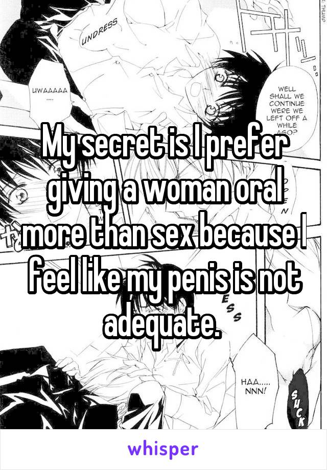 My secret is I prefer giving a woman oral more than sex because I feel like my penis is not adequate. 