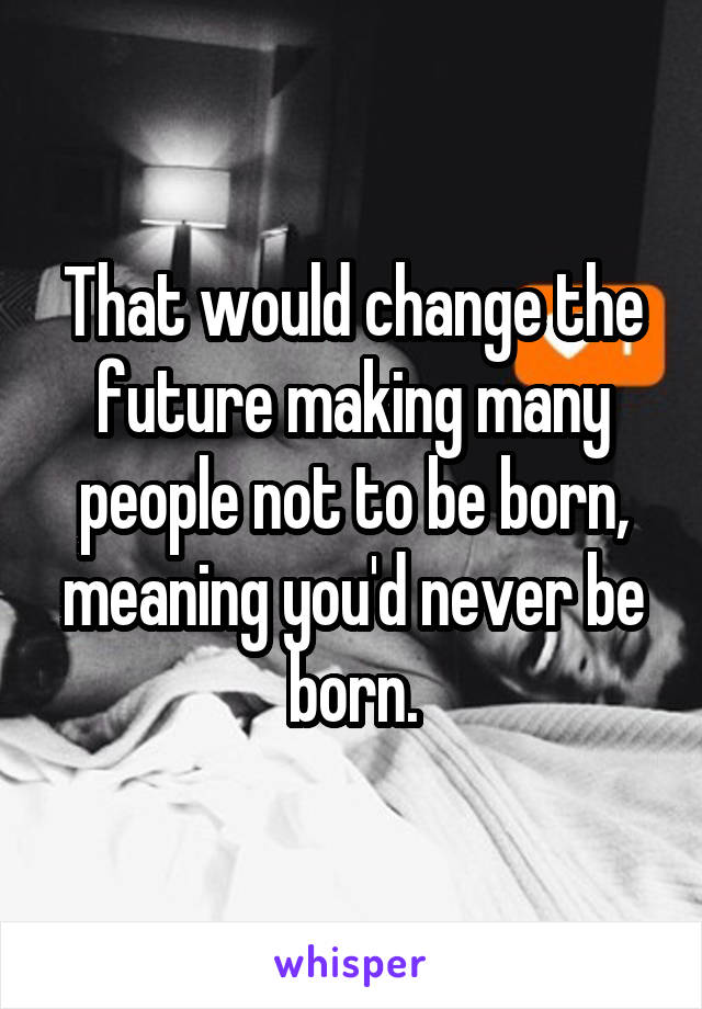 That would change the future making many people not to be born, meaning you'd never be born.