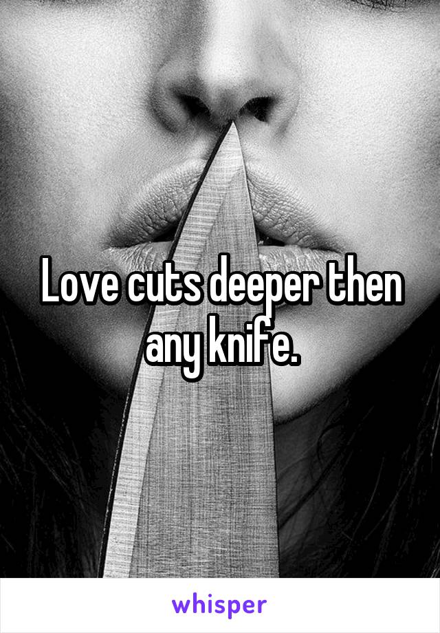 Love cuts deeper then any knife.