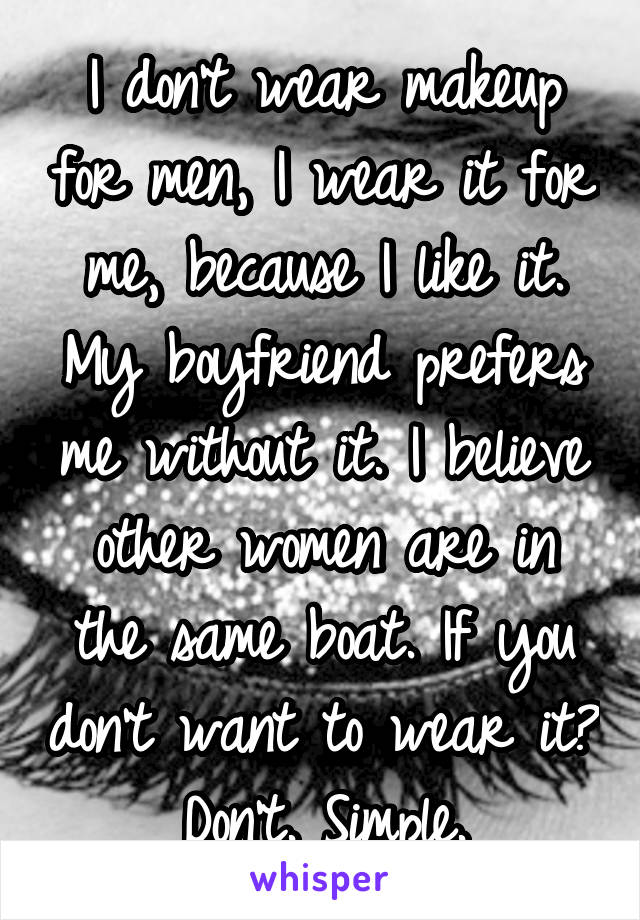 I don't wear makeup for men, I wear it for me, because I like it. My boyfriend prefers me without it. I believe other women are in the same boat. If you don't want to wear it? Don't. Simple.