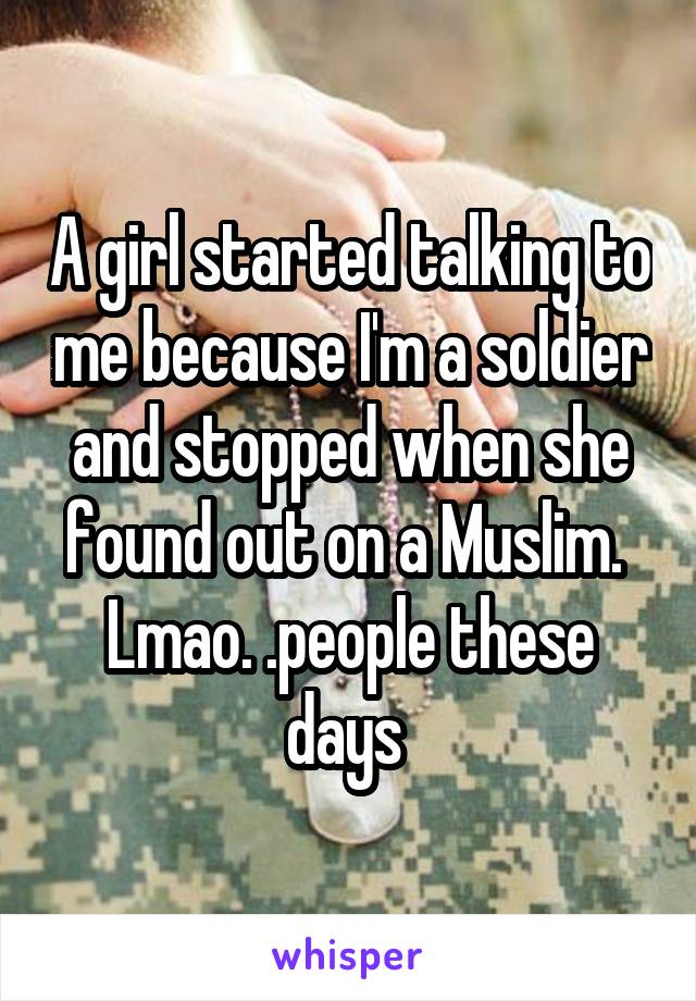 A girl started talking to me because I'm a soldier and stopped when she found out on a Muslim.  Lmao. .people these days 