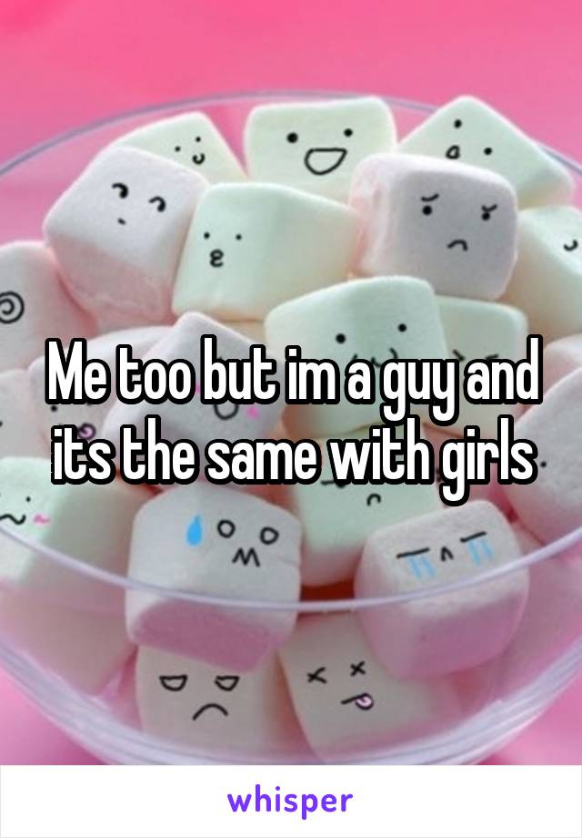 Me too but im a guy and its the same with girls