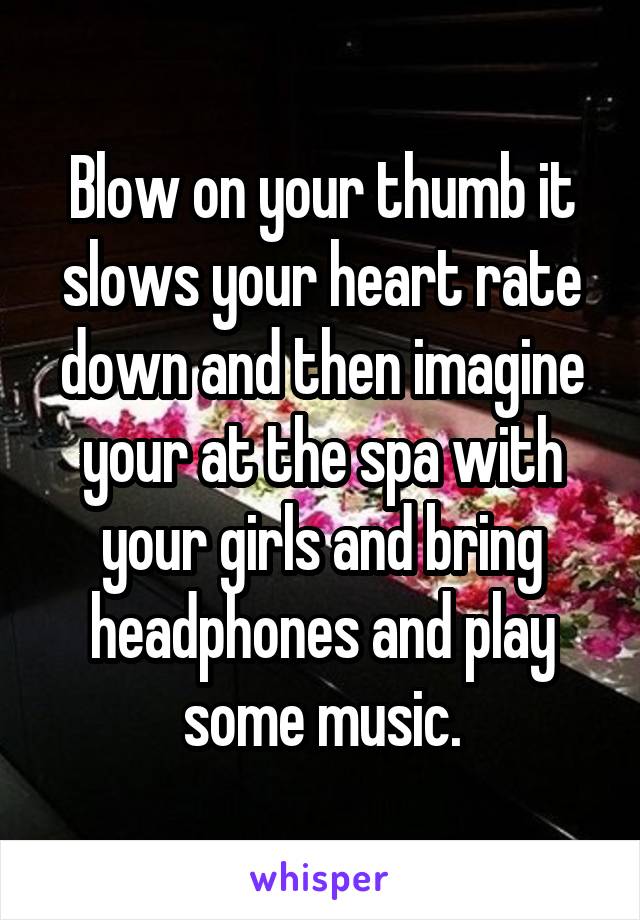 Blow on your thumb it slows your heart rate down and then imagine your at the spa with your girls and bring headphones and play some music.