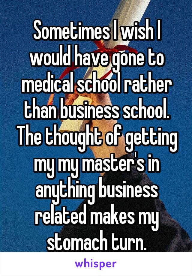Sometimes I wish I would have gone to medical school rather than business school. The thought of getting my my master's in anything business related makes my stomach turn.