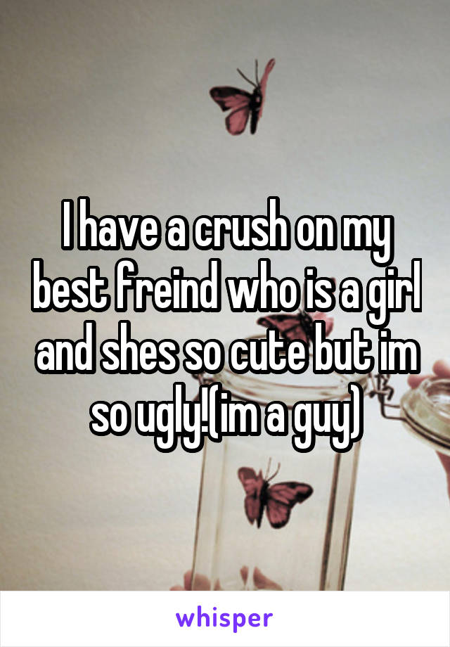 I have a crush on my best freind who is a girl and shes so cute but im so ugly!(im a guy)