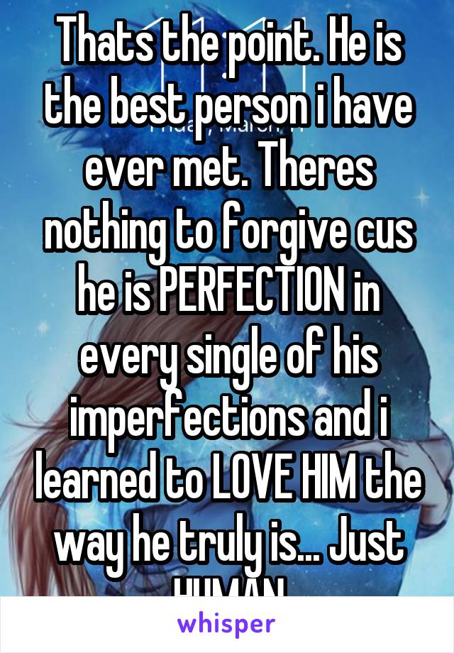 Thats the point. He is the best person i have ever met. Theres nothing to forgive cus he is PERFECTION in every single of his imperfections and i learned to LOVE HIM the way he truly is... Just HUMAN