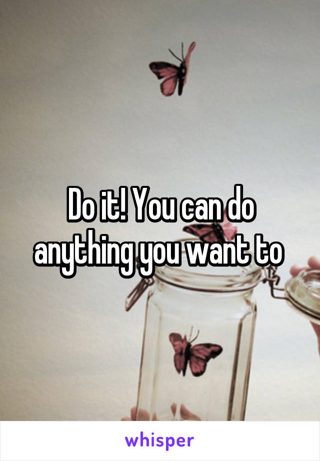 Do it! You can do anything you want to 