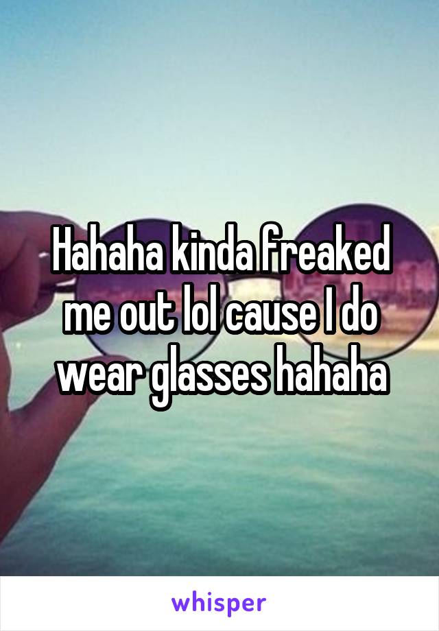 Hahaha kinda freaked me out lol cause I do wear glasses hahaha