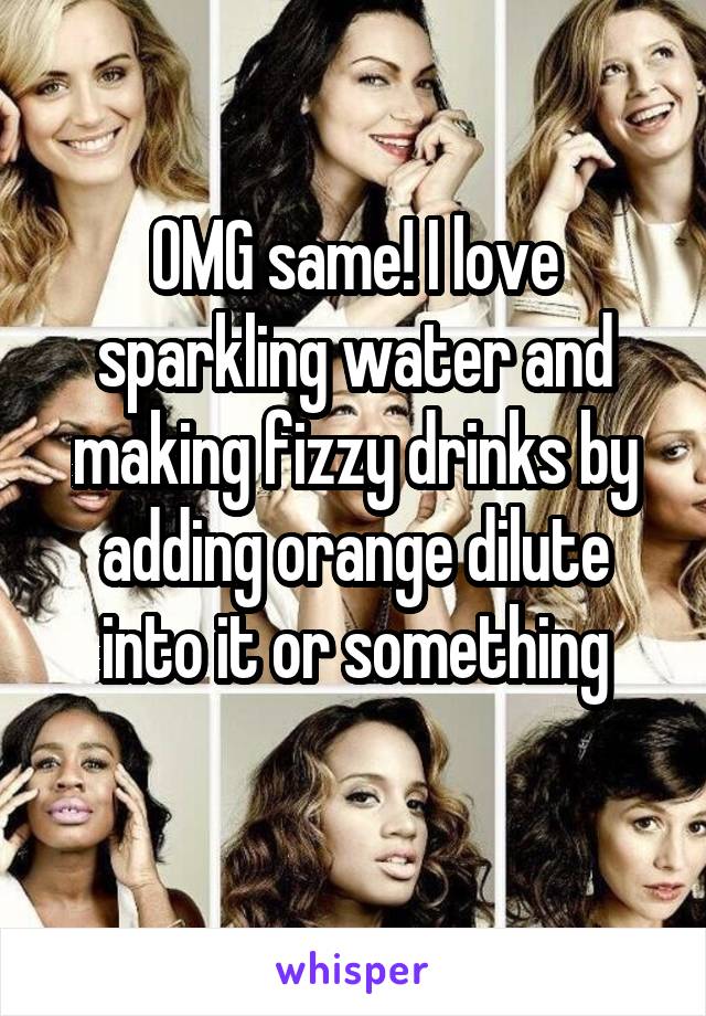 OMG same! I love sparkling water and making fizzy drinks by adding orange dilute into it or something
