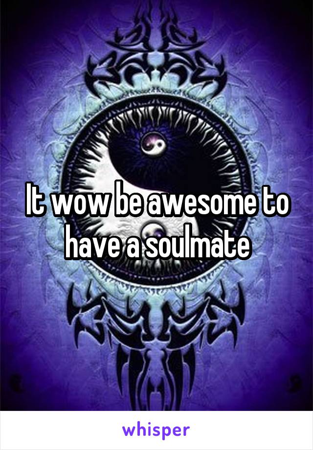 It wow be awesome to have a soulmate