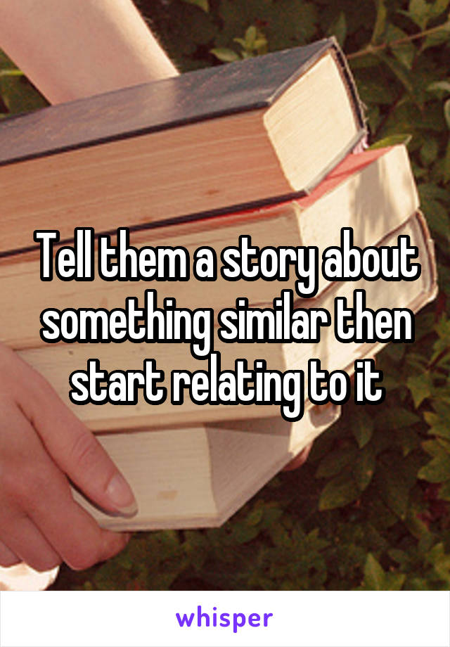 Tell them a story about something similar then start relating to it