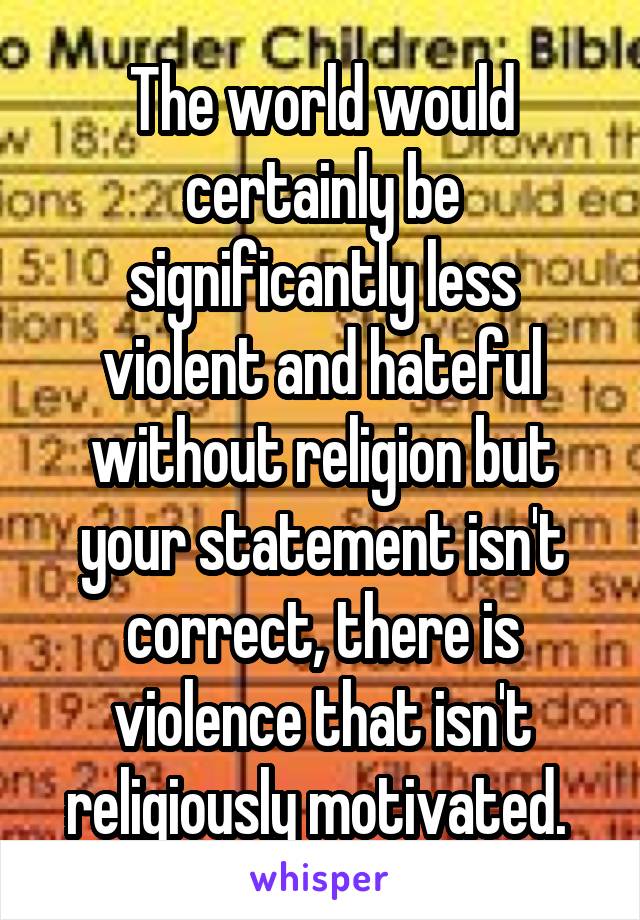 The world would certainly be significantly less violent and hateful without religion but your statement isn't correct, there is violence that isn't religiously motivated. 