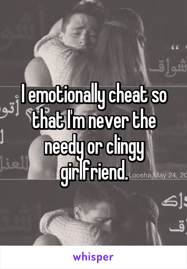 I emotionally cheat so that I'm never the needy or clingy girlfriend.