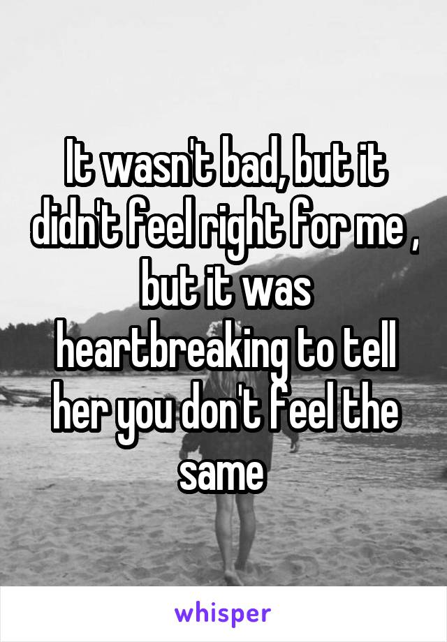 It wasn't bad, but it didn't feel right for me , but it was heartbreaking to tell her you don't feel the same 