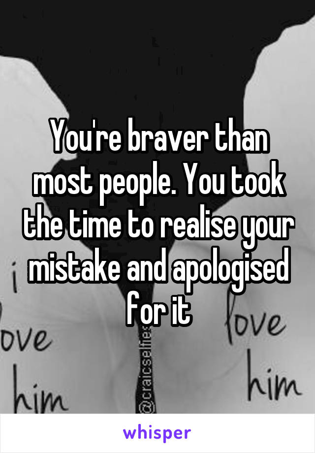 You're braver than most people. You took the time to realise your mistake and apologised for it