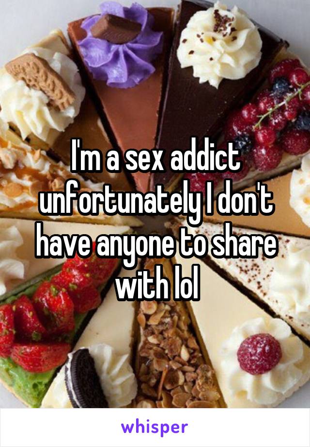 I'm a sex addict unfortunately I don't have anyone to share with lol