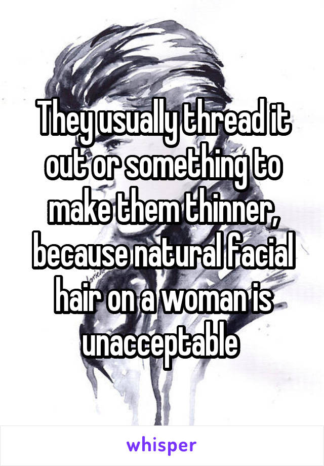 They usually thread it out or something to make them thinner, because natural facial hair on a woman is unacceptable 