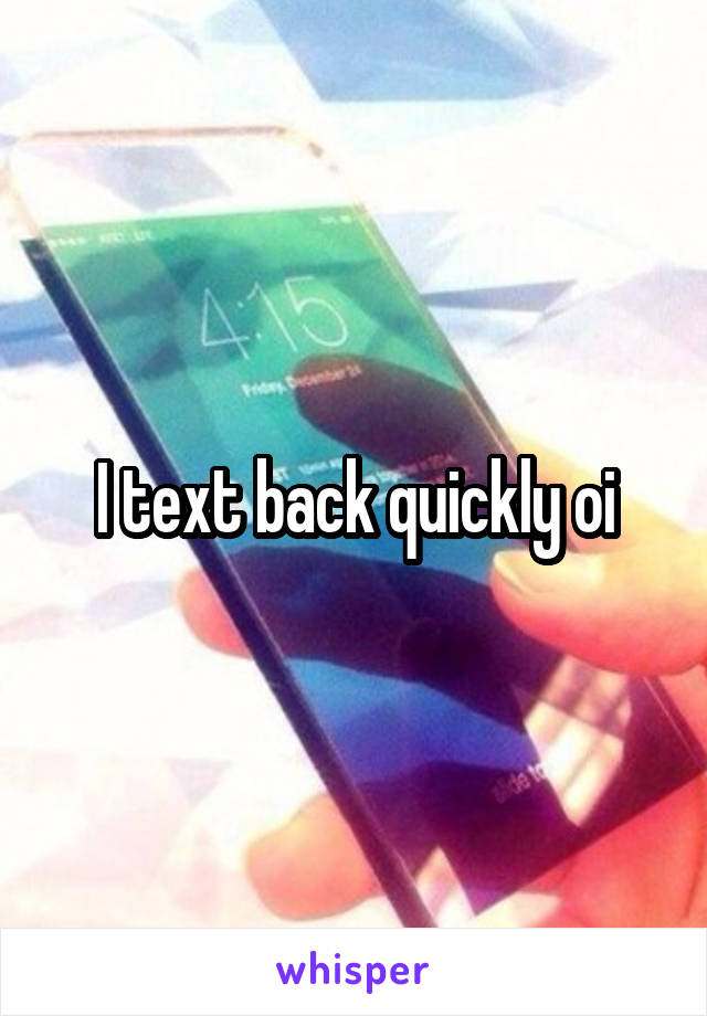 I text back quickly oi