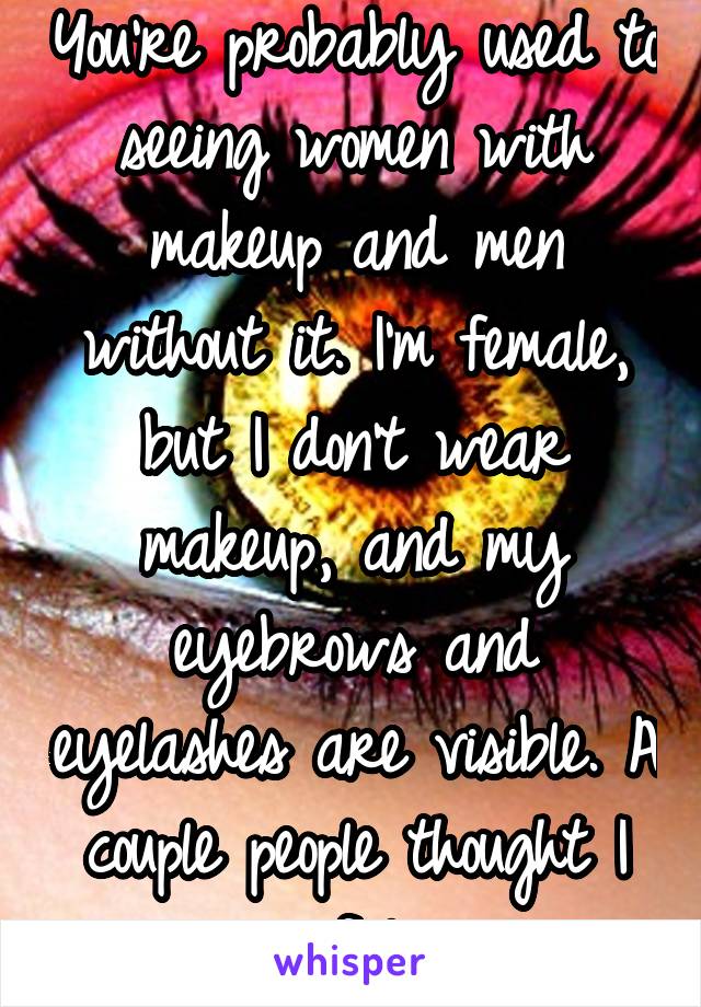 You're probably used to seeing women with makeup and men without it. I'm female, but I don't wear makeup, and my eyebrows and eyelashes are visible. A couple people thought I wore falsies. 