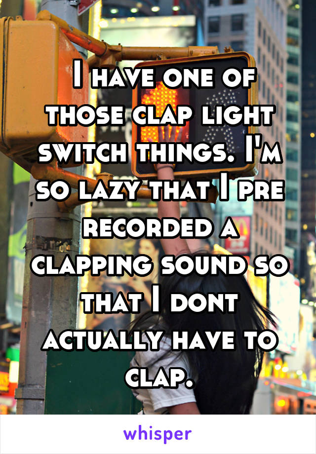  I have one of those clap light switch things. I'm so lazy that I pre recorded a clapping sound so that I dont actually have to clap.