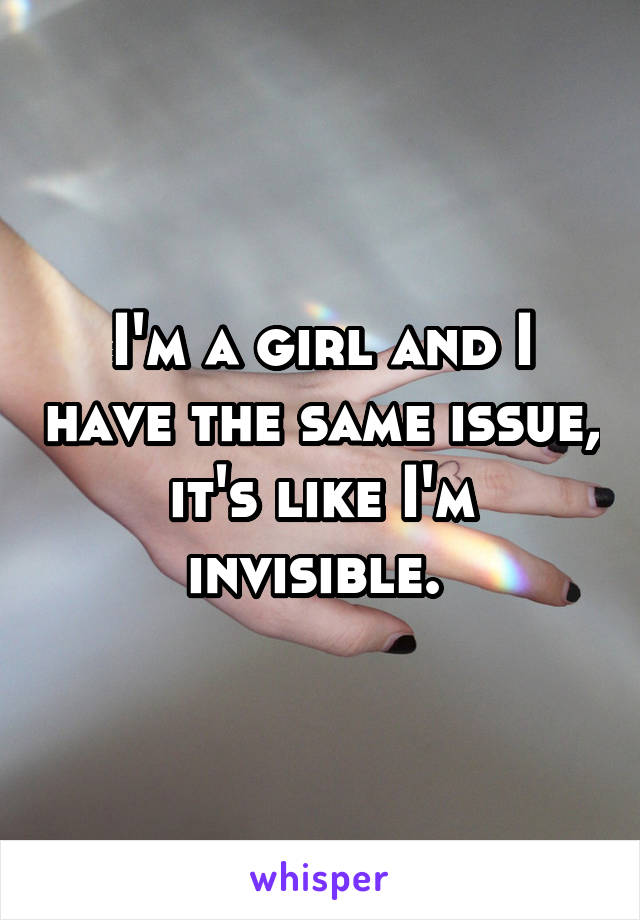 I'm a girl and I have the same issue, it's like I'm invisible. 