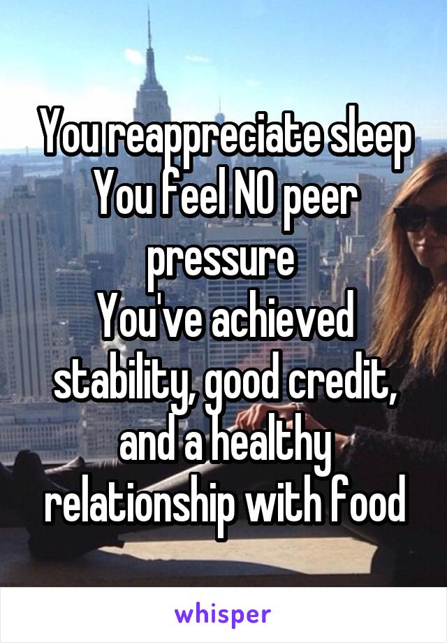 You reappreciate sleep
You feel NO peer pressure 
You've achieved stability, good credit, and a healthy relationship with food