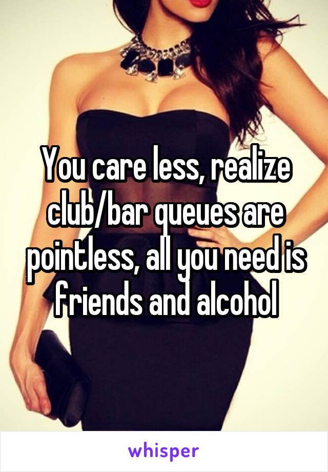 You care less, realize club/bar queues are pointless, all you need is friends and alcohol