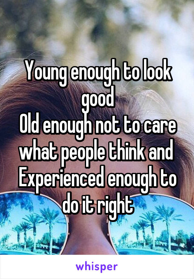 Young enough to look good
Old enough not to care what people think and 
Experienced enough to do it right