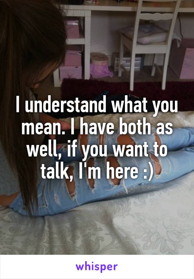 I understand what you mean. I have both as well, if you want to talk, I'm here :)