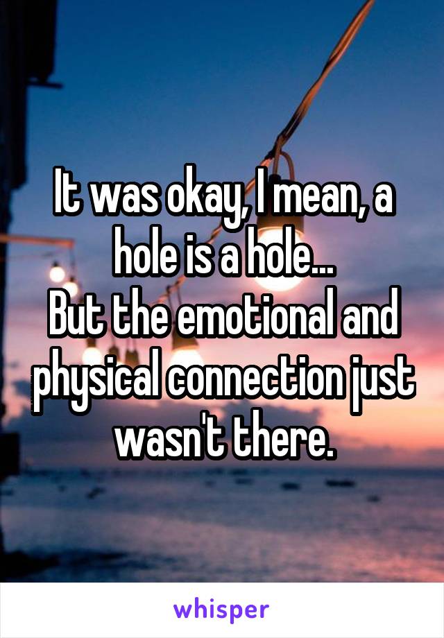 It was okay, I mean, a hole is a hole...
But the emotional and physical connection just wasn't there.