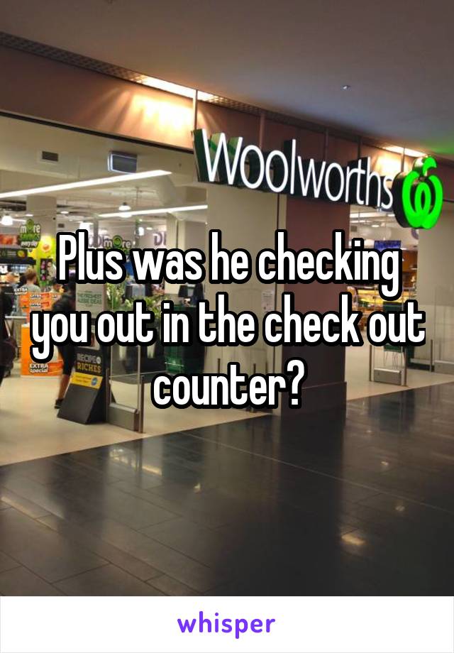 Plus was he checking you out in the check out counter?