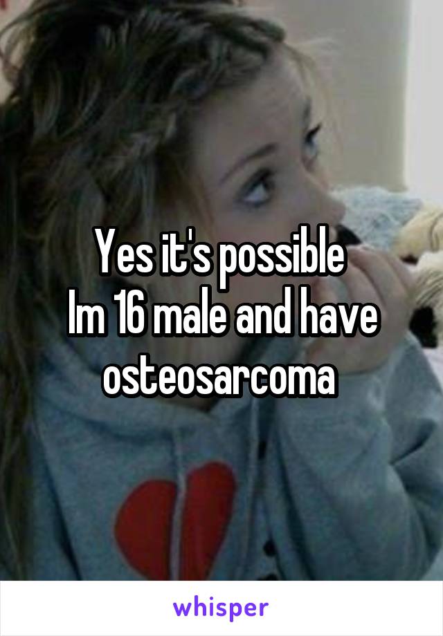Yes it's possible 
Im 16 male and have osteosarcoma 