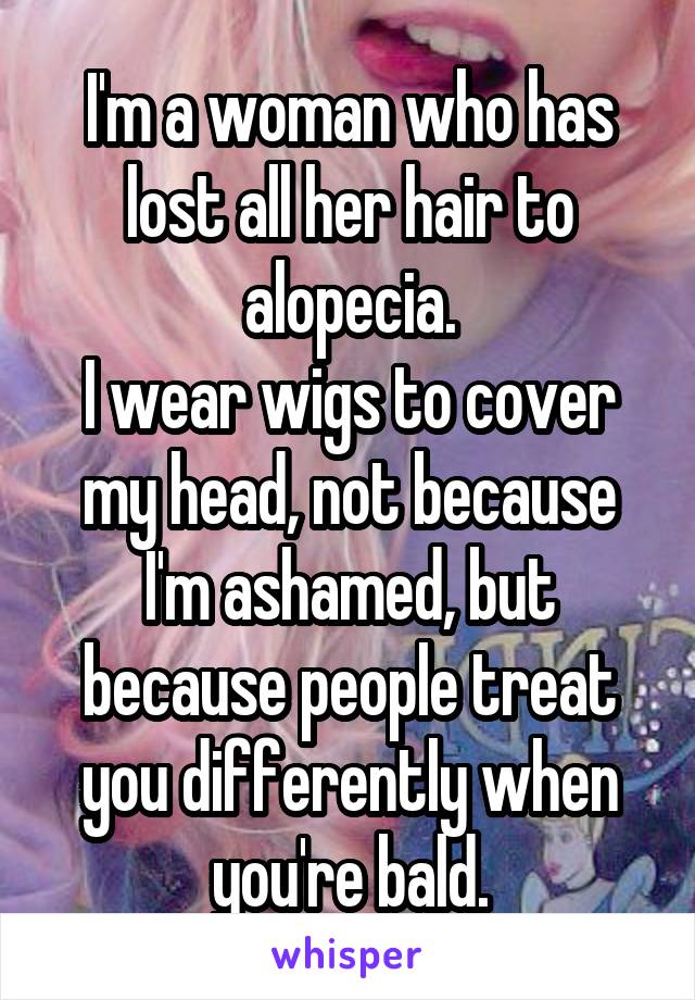 I'm a woman who has lost all her hair to alopecia.
I wear wigs to cover my head, not because I'm ashamed, but because people treat you differently when you're bald.
