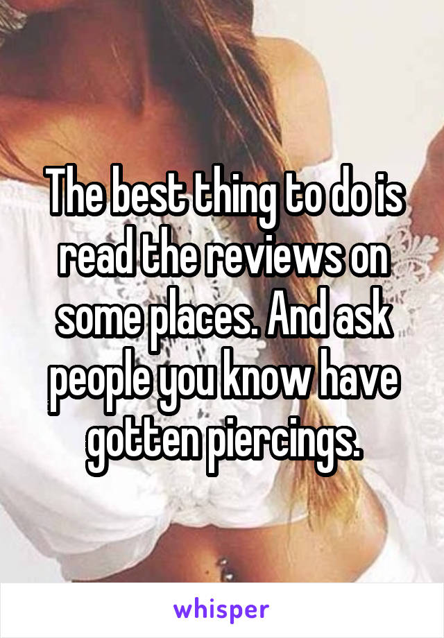 The best thing to do is read the reviews on some places. And ask people you know have gotten piercings.