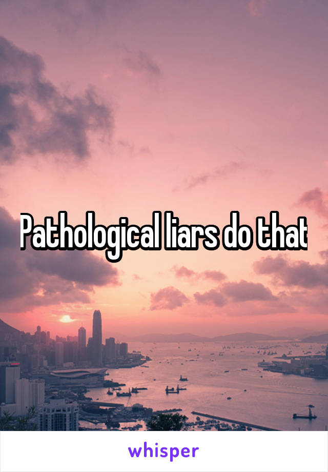 Pathological liars do that