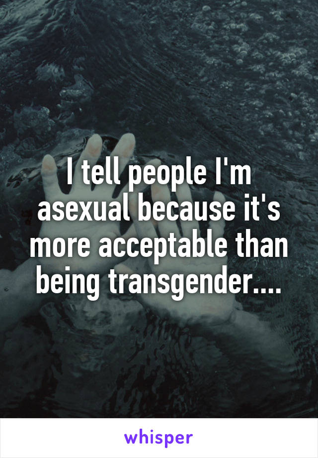 I tell people I'm asexual because it's more acceptable than being transgender....