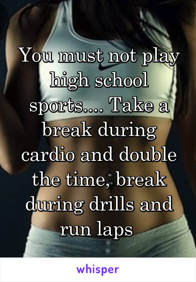 You must not play high school sports.... Take a break during cardio and double the time, break during drills and run laps 